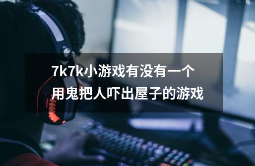 7k7k小游戏有没有一个用鬼把人吓出屋子的游戏-第1张-游戏信息-龙启网