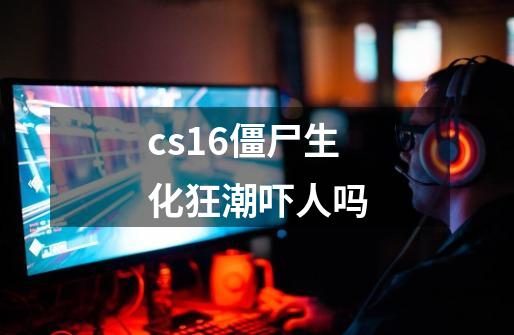 cs1.6僵尸生化狂潮吓人吗-第1张-游戏信息-龙启网