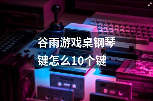 谷雨游戏桌钢琴键怎么10个键-第1张-游戏信息-龙启网