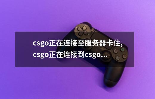 csgo正在连接至服务器卡住,csgo正在连接到csgo网络如何-第1张-游戏信息-龙启网