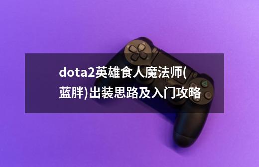 dota2英雄食人魔法师(蓝胖)出装思路及入门攻略-第1张-游戏信息-龙启网