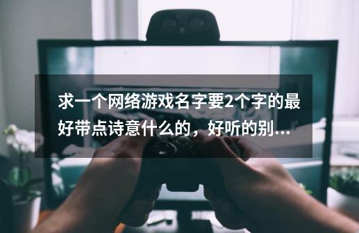 求一个网络游戏名字要2个字的最好带点诗意什么的，好听的别的就不要了无聊的都闪-第1张-游戏信息-龙启网