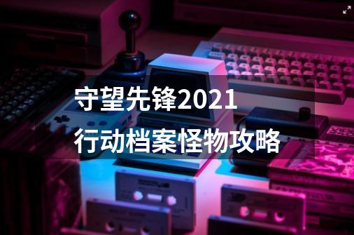 守望先锋2021行动档案怪物攻略-第1张-游戏信息-龙启网