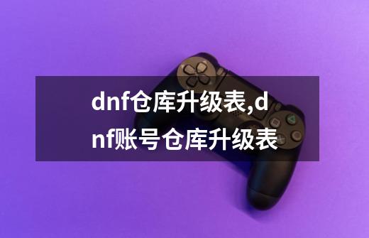 dnf仓库升级表,dnf账号仓库升级表-第1张-游戏信息-龙启网