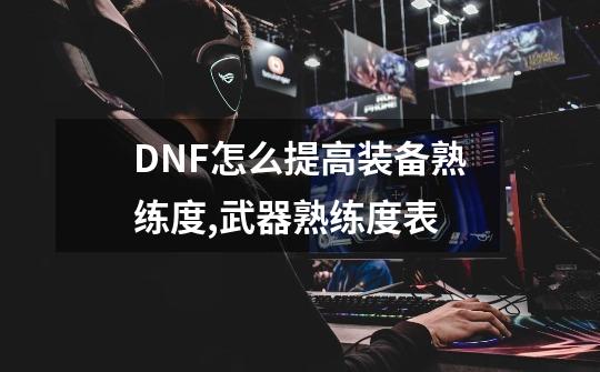 DNF怎么提高装备熟练度,武器熟练度表-第1张-游戏信息-龙启网