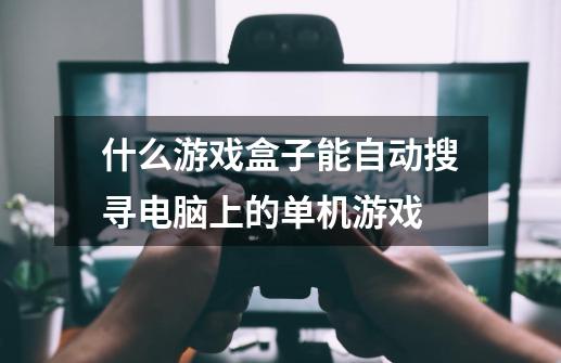 什么游戏盒子能自动搜寻电脑上的单机游戏-第1张-游戏信息-龙启网