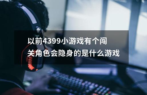 以前4399小游戏有个闯关角色会隐身的是什么游戏-第1张-游戏信息-龙启网