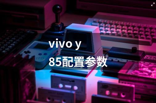 vivo y85配置参数-第1张-游戏信息-龙启网