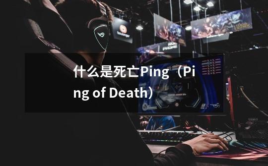 什么是死亡Ping（Ping of Death）-第1张-游戏信息-龙启网