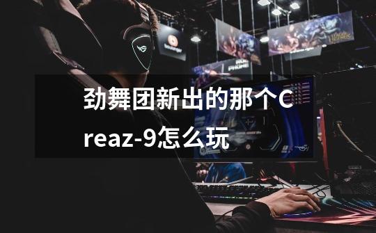 劲舞团新出的那个Creaz-9怎么玩-第1张-游戏信息-龙启网