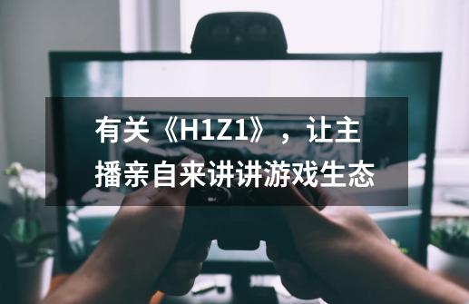 有关《H1Z1》，让主播亲自来讲讲游戏生态-第1张-游戏信息-龙启网