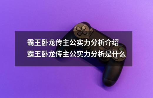 霸王卧龙传主公实力分析介绍_霸王卧龙传主公实力分析是什么-第1张-游戏信息-龙启网