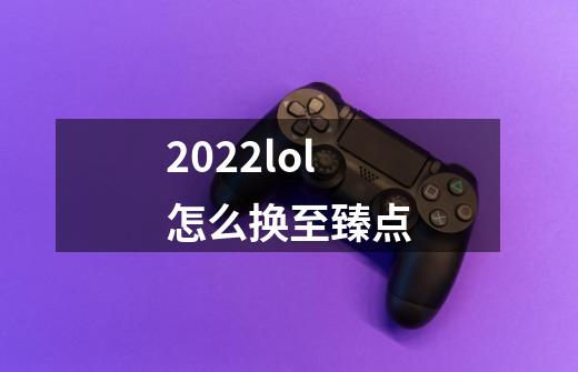 2022lol怎么换至臻点-第1张-游戏信息-龙启网