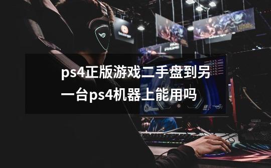 ps4正版游戏二手盘到另一台ps4机器上能用吗-第1张-游戏信息-龙启网