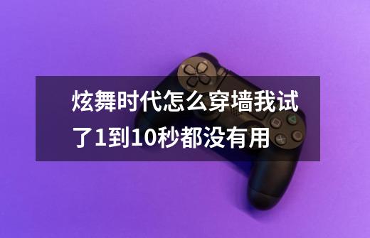 炫舞时代怎么穿墙我试了1到10秒都没有用-第1张-游戏信息-龙启网