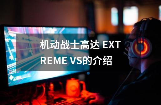 机动战士高达 EXTREME VS的介绍-第1张-游戏信息-龙启网