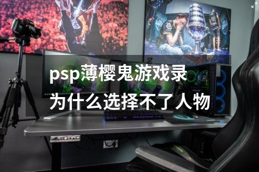 psp薄樱鬼游戏录为什么选择不了人物-第1张-游戏信息-龙启网