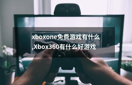 xboxone免费游戏有什么,Xbox360有什么好游戏-第1张-游戏信息-龙启网