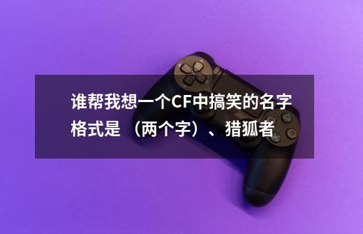 谁帮我想一个CF中搞笑的名字格式是 （两个字）、猎狐者-第1张-游戏信息-龙启网