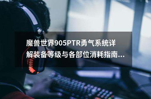 魔兽世界9.05PTR勇气系统详解装备等级与各部位消耗指南_魔兽世界怎么玩测试服ptr-第1张-游戏信息-龙启网