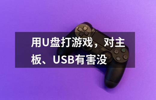 用U盘打游戏，对主板、USB有害没-第1张-游戏信息-龙启网