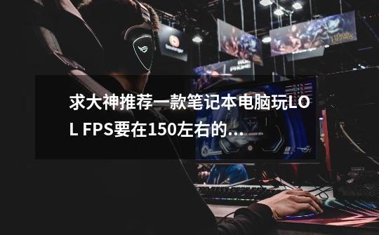 求大神推荐一款笔记本电脑玩LOL FPS要在150左右的 价格5500-6000-第1张-游戏信息-龙启网