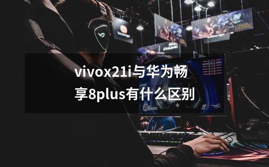 vivox21i与华为畅享8plus有什么区别-第1张-游戏信息-龙启网