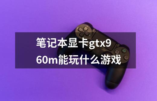 笔记本显卡gtx960m能玩什么游戏-第1张-游戏信息-龙启网