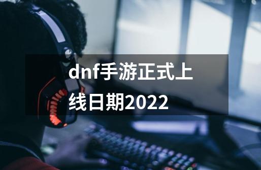 dnf手游正式上线日期2022-第1张-游戏信息-龙启网