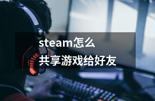 steam怎么共享游戏给好友-第1张-游戏信息-龙启网