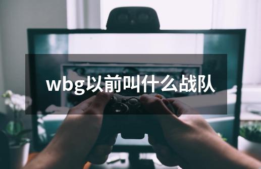 wbg以前叫什么战队-第1张-游戏信息-龙启网