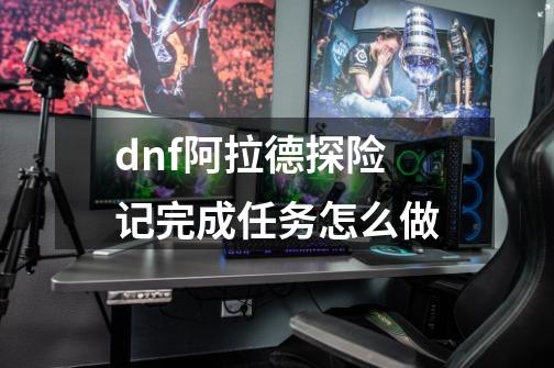 dnf阿拉德探险记完成任务怎么做-第1张-游戏信息-龙启网