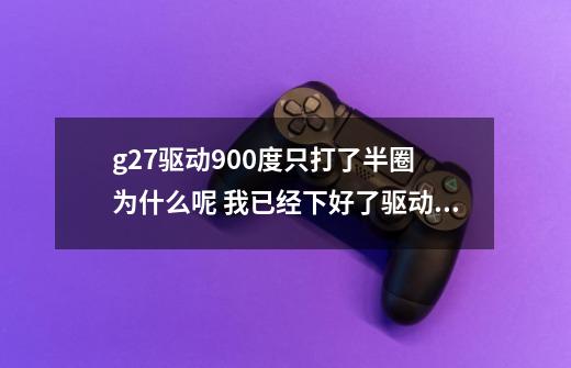 g27驱动900度只打了半圈 为什么呢 我已经下好了驱动 还是不行 求解-第1张-游戏信息-龙启网