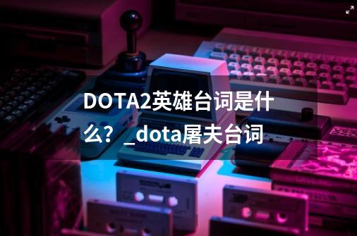 DOTA2英雄台词是什么？_dota屠夫台词-第1张-游戏信息-龙启网