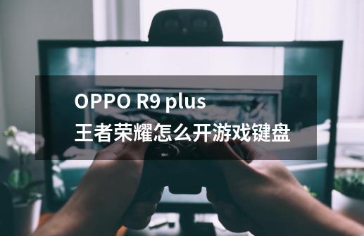 OPPO R9 plus王者荣耀怎么开游戏键盘-第1张-游戏信息-龙启网