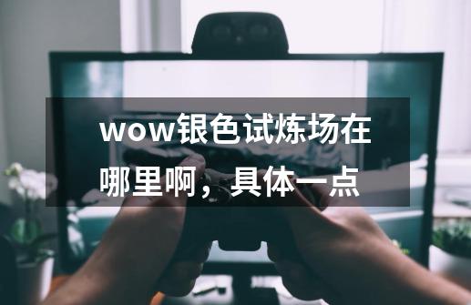 wow银色试炼场在哪里啊，具体一点-第1张-游戏信息-龙启网