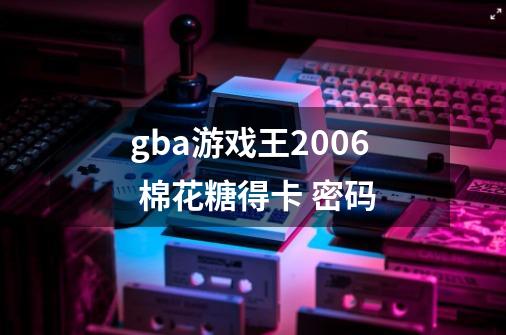 gba游戏王2006 棉花糖得卡 密码-第1张-游戏信息-龙启网