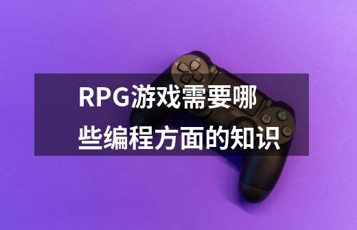 RPG游戏需要哪些编程方面的知识-第1张-游戏信息-龙启网