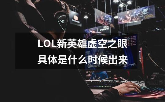 LOL新英雄虚空之眼具体是什么时候出来-第1张-游戏信息-龙启网