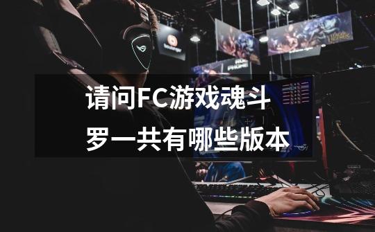 请问FC游戏魂斗罗一共有哪些版本-第1张-游戏信息-龙启网