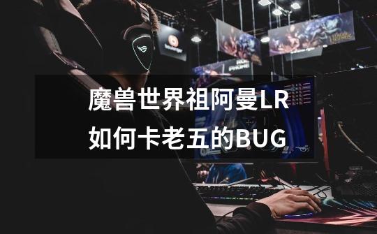 魔兽世界祖阿曼LR如何卡老五的BUG-第1张-游戏信息-龙启网