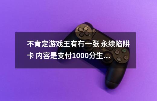 不肯定游戏王有冇一张 永续陷阱卡 内容是支付1000分生命值 令对方(有可能包括自己)的怪兽效果全部无效化-第1张-游戏信息-龙启网