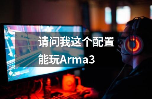 请问我这个配置能玩Arma3-第1张-游戏信息-龙启网