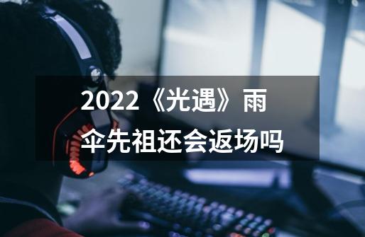 2022《光遇》雨伞先祖还会返场吗-第1张-游戏信息-龙启网