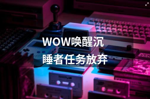 WOW唤醒沉睡者任务放弃-第1张-游戏信息-龙启网