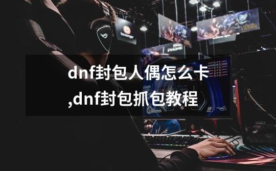 dnf封包人偶怎么卡,dnf封包抓包教程-第1张-游戏信息-龙启网