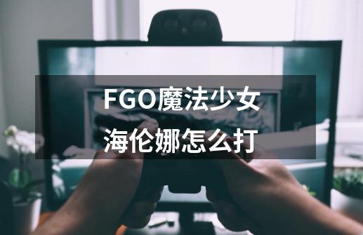 FGO魔法少女海伦娜怎么打-第1张-游戏信息-龙启网