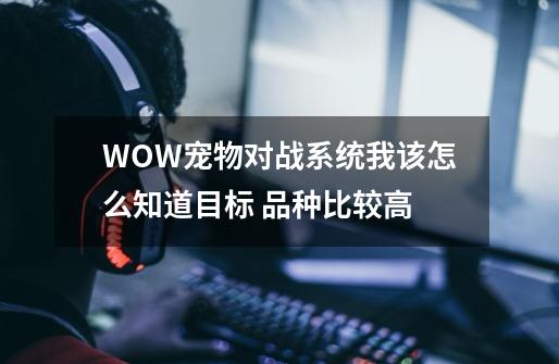 WOW宠物对战系统我该怎么知道目标 品种比较高-第1张-游戏信息-龙启网