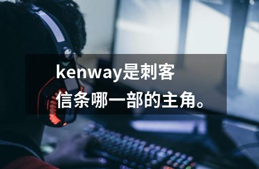 kenway是刺客信条哪一部的主角。-第1张-游戏信息-龙启网