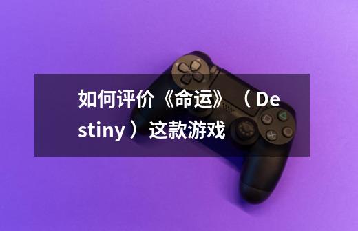 如何评价《命运》（ Destiny ）这款游戏-第1张-游戏信息-龙启网